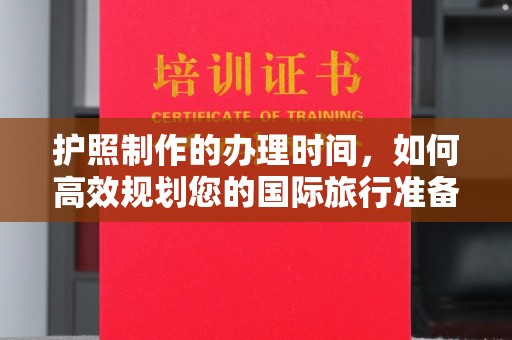 林周护照制作的办理时间，如何高效规划您的国际旅行准备